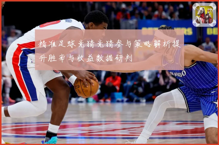 精准足球竞猜竞猜参与策略解析提升胜率与收益数据研判