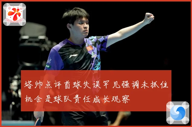 塔帅点评首球失误罕见强调未抓住机会是球队责任成长观察