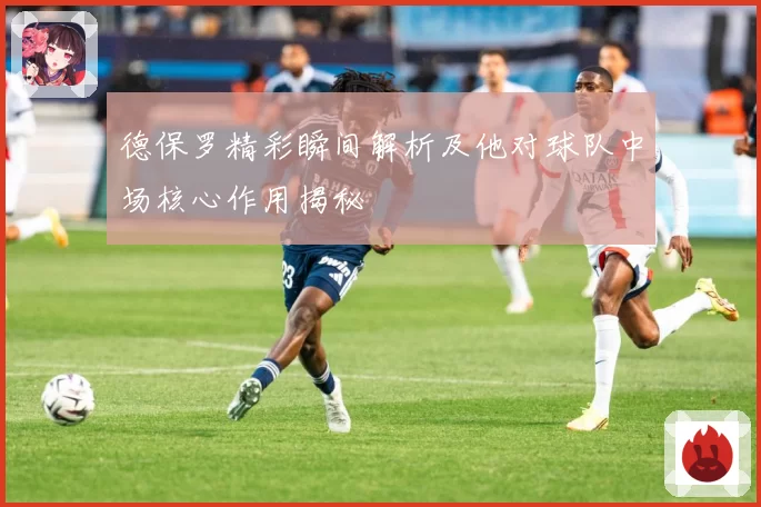 德保罗精彩瞬间解析及他对球队中场核心作用揭秘