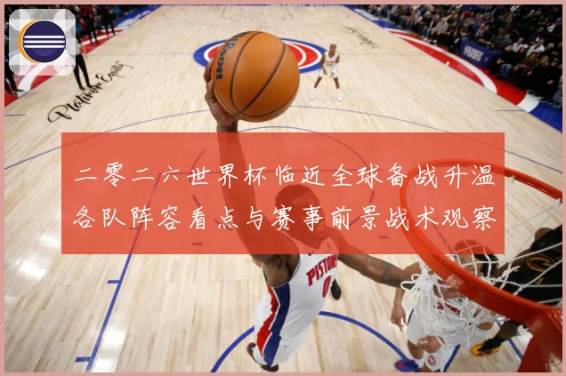 二零二六世界杯临近全球备战升温各队阵容看点与赛事前景战术观察