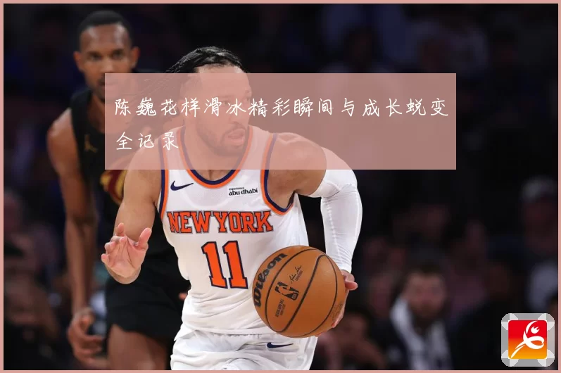 陈巍花样滑冰精彩瞬间与成长蜕变全记录