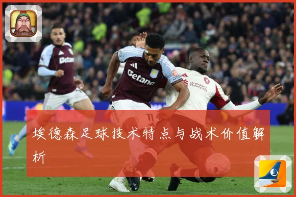 埃德森足球技术特点与战术价值解析
