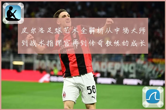 皮尔洛足球艺术全解析从中场大师到战术指挥官再到传奇教练的成长之路
