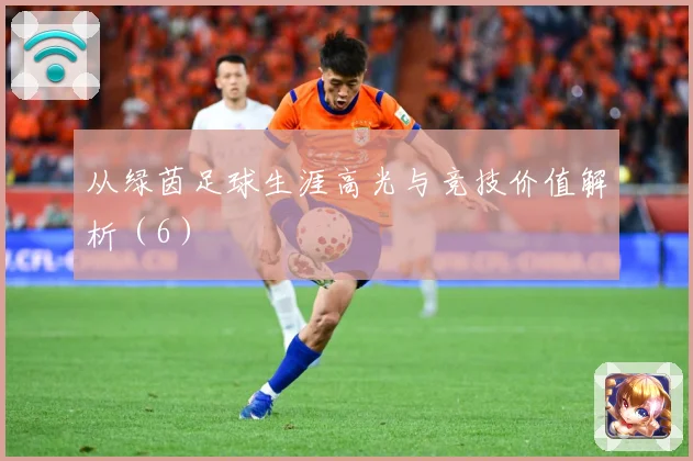 从绿茵足球生涯高光与竞技价值解析（6）