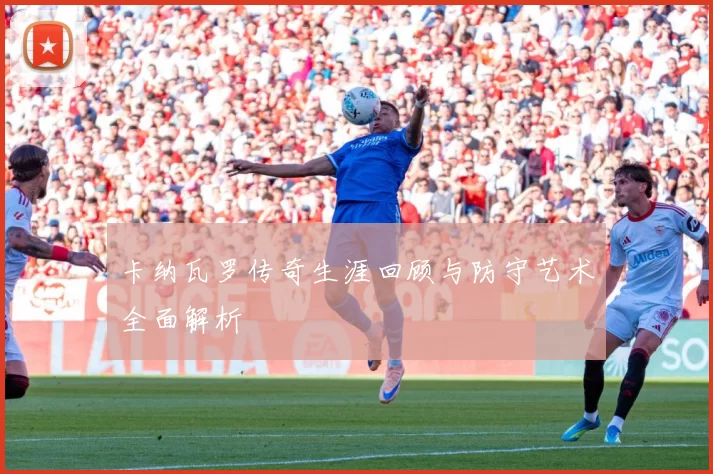 卡纳瓦罗传奇生涯回顾与防守艺术全面解析