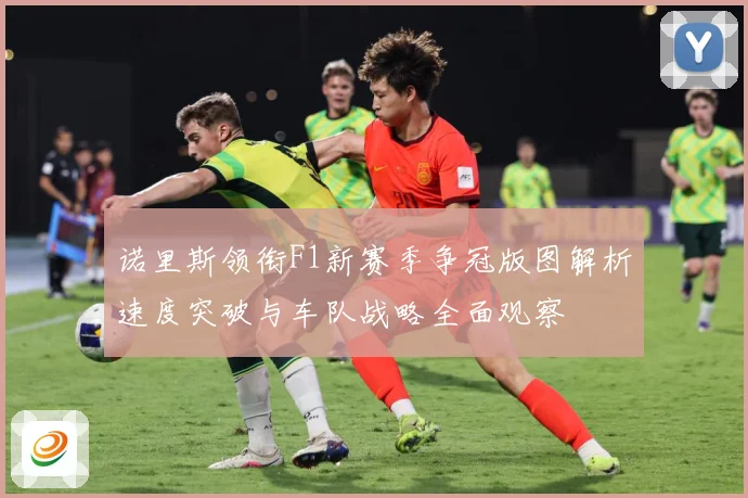 诺里斯领衔F1新赛季争冠版图解析速度突破与车队战略全面观察