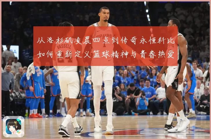从洛杉矶凌晨四点到传奇永恒科比如何重新定义篮球精神与青春热爱
