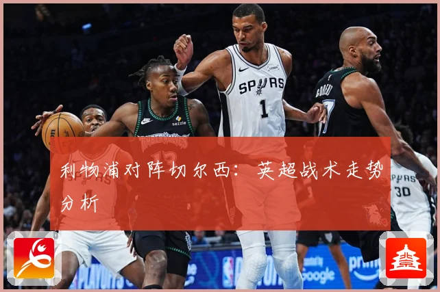利物浦对阵切尔西：英超战术走势分析