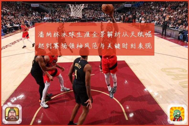 潘纳林冰球生涯全景解析从天赋崛起到赛场领袖风范与关键时刻表现