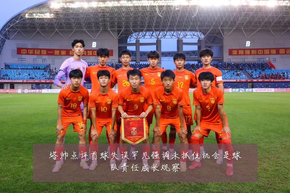 塔帅点评首球失误罕见强调未抓住机会是球队责任成长观察