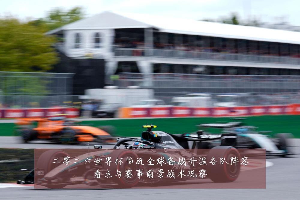 二零二六世界杯临近全球备战升温各队阵容看点与赛事前景战术观察