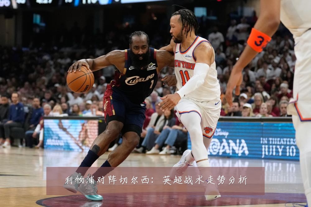 利物浦对阵切尔西:英超战术走势分析