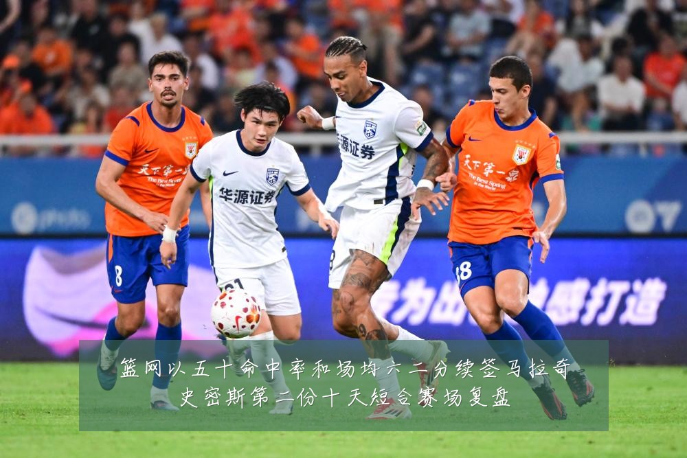 篮网以五十命中率和场均六二分续签马拉奇史密斯第二份十天短合赛场复盘
