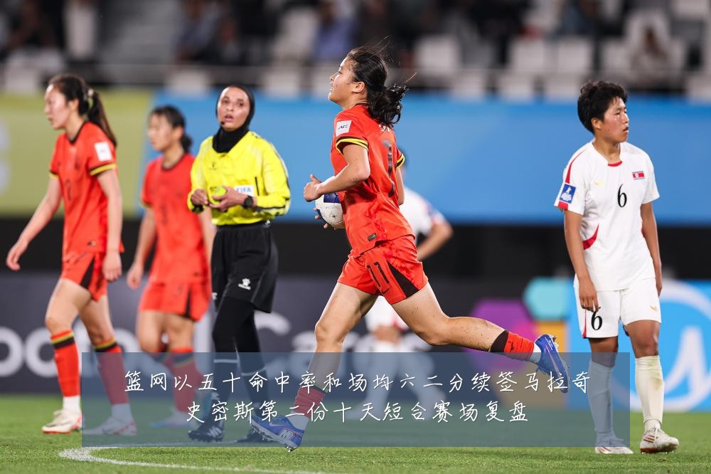 篮网以五十命中率和场均六二分续签马拉奇史密斯第二份十天短合赛场复盘